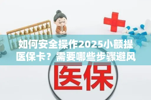 如何安全操作2025小额提医保卡？需要哪些步骤避风险？